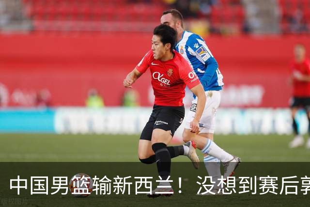 中国男篮输新西兰！没想到赛后郭士强这么说，三大后卫坑惨全队