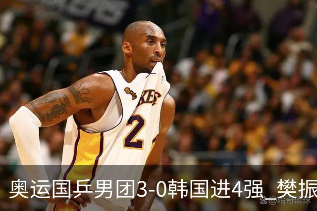 奥运国乒男团3-0韩国进4强 樊振东王楚钦各丢1局