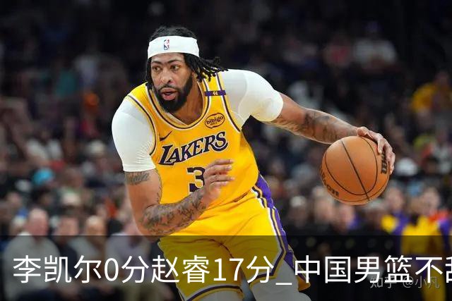 李凯尔0分赵睿17分 中国男篮不敌塞尔维亚